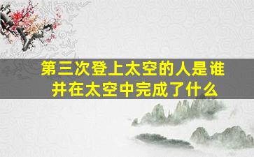 第三次登上太空的人是谁 并在太空中完成了什么